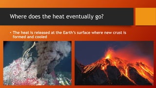 Where does the heat eventually go?
• The heat is released at the Earth’s surface where new crust is
formed and cooled
