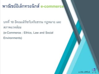 ดร.ธีทัต ตรีศิริโชติ
พาณิชย์อิเล็กทรอนิกส์ e-commerce
บทที่ 10 อีคอมเมิร์ซกับจริยธรรม กฎหมาย และ
สภาพแวดล้อม
(e-Commerce : Ethics, Law and Social
Environments)
 