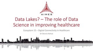 Data Lakes? – The role of Data
Science in improving healthcare
Ecosystem 15 – Digital Connectivity in Healthcare
Dr Dennis Kehoe
 