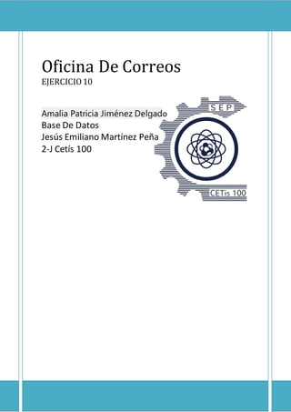 Oficina De Correos
EJERCICIO10
Amalia Patricia Jiménez Delgado
Base De Datos
Jesús Emiliano Martínez Peña
2-J Cetís 100
 