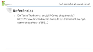 Referências
Teste Tradicional e Teste ágil: de que lado você está?
● Do Teste Tradicional ao Ágil? Como chegamos lá?
https://www.devmedia.com.br/do-teste-tradicional-ao-agil-
como-chegamos-la/25610
 