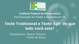 Instituto Federal de Pernambuco
Pós-Graduação em Gestão e Qualidade em TIC
Debatedores: Rejane Waquim
Danilo de Sousa
Teste Tradicional e Teste Ágil: de que
lado você esta?
 