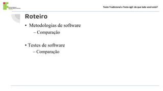 Roteiro
• Metodologias de software
– Comparação
• Testes de software
– Comparação
Teste Tradicional e Teste ágil: de que lado você está?
 