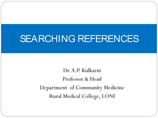 Dr.A.P. Kulkarni
Professor & Head
Department of Community Medicine
Rural Medical College, LONI
SEARCHING REFERENCES
 