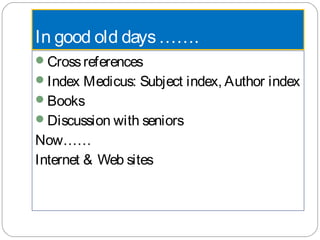 In good old days…….
Crossreferences
Index Medicus: Subject index, Author index
Books
Discussion with seniors
Now……
Internet & Web sites
 