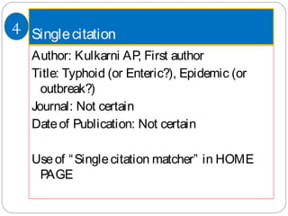 Singlecitation
Author: Kulkarni AP, First author
Title: Typhoid (or Enteric?), Epidemic (or
outbreak?)
Journal: Not certain
Dateof Publication: Not certain
Useof “Singlecitation matcher” in HOME
PAGE
4
 