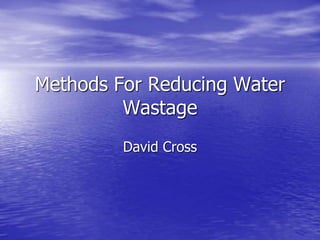 Methods For Reducing Water
Wastage
David Cross
 
