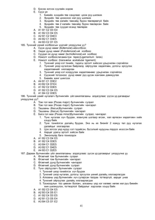 41
D. Босож зогсох сүүлийн хором
E. Суух үе
1. Биеийн хүндийн төв сандлаас цээж рүү шилжих
2. Хүндийн төв цээжнээс хөл рүү шилжих
3. Хүндийн төв хөлийн тавхайд бүрэн төвлөрөөгүй байх
4. Хүндийн төв 2 хөлийн тавхайд бүрэн төвлөрсөн байх
5. Хүндийн төв суудал ясанд төвлөрөх
A. A1 B1 C2 D3 Е4
B. A1 B2 C3 D4 Е5
C. A2 B1 C2 D4Е3
D. A4 B2 C1 D3Е5
E. A4 B3 C2 D1 Е5
185. Түнхний үений холбоосын үүргийг уялдуулна уу?
A. Сүүж дунд чөмөг (Iliofemoral)-ийхолбоос
B. Умдаг дунд чөмөг (Pubofemoral)-ий холбоос
C. Суудал яс дунд чөмөг (Ischiofemoral)-ий холбоос
D. Нэмэлт холбоослигаментум терес(Ligamentum teres)
E. Нэмэлт холбоос (transverse acetabular ligament)
1. Түнхний үеэр хэт тэнийх, гадагш эргэлт хийхээс урьдчилан сэргийлэх
2. Түнхний үеэр нугалсан байрлалд ойртуулах хөдөлгөөн, дотогш эргүүлэх
хөдөлгөөнийг хязгаарлах
3. Түнхний үеэр хэт холдуулах хөдөлгөөнөөс урьдчилан сэргийлэх
4. Сүүжний тогооноос дунд чөмөг рүү цусан хангамж дамжуулах
5. Биеийн жинг шингээх
A. A4 B1 C1 D3Е2
B. A3 B2 C4 D1Е4
C. A1 B2 C2 D3Е5
D. A1 B2 C3 D4 Е5
E. A1 B4 C2 D3Е5
186. Түнхний үеийг нугалагч булчингийн үйл ажиллагааны алдагдлаас үүсэх үр дагаварыг
уялдуулна уу?
A. Том гол мах (Psoas major) булчингийн сулрал
B. Том гол мах (Psoas major) булчингийн чангарал
C. Ташааны (Iliacus)булчингийн сулрал
D. Ташааны (Iliacus) булчингийн чангарал
E. Бага гол мах (Psoas minor)булчингийн сулрал, чангарал
1. Түнх нугалах хүч буурах, ялангуяа шатаар өгсөх, хөл өргөсөн хөдөлгөөн хийх
хэцүү байх
2. Түнх тэнийлгэх далайц буурах. Энэ нь их биеийг 2 хажуу тал руу нугалах
далайцыг хязгаарлах
3. Цэх зогсох үед нуруу хэт гэдийсэн, бүсэлхий нурууны лордоз ихэссэн байх
4. Аарцаг урагш эргэлт хийсэн байх
5. Эмнэлзүйд бага тохиолдох
A. A1 B2 C3 D4 Е5
B. A1 B2 C4 D3Е5
C. A3 B4 C1 D2Е5
D. A3 B2 C1 D4Е5
E. A4 B3 C1 D2Е5
187. Дараах булчингийн үйл ажиллагааны алдагдлаас үүсэх үр дагаварыг уялдуулна уу
A. Өгзөгний том булчингийн сулрал
B. Өгзөгний том булчингийн чангарал
C. Өгзөгний дунд булчингийн чангарал
D. Өгзөгний дунд булчингийн сулрал
E. Түнх ойртуулагч булчингийн сулрал
1. Түнхний үеэр тэнийлгэх хүч буурах
2. Түнхний үеэр нугалах, дотогш эргүүлэх үений далайц хязгаарлагдах
3. Алхааны үед булчингийн хүч суларсан талдаа тогтворгүй, аарцаг унах
4. Түнхний ойртуулах далайц хязгаарлагдах
5. Тохиолдлын тоо цөөхөн боловч, алхааны үед нэг хөлөөс нөгөө хөл рүү биеийн
жин шилжүүлэх, тогтвортой байдалыг хадгалах хэцүү байх
A. A1 B2 C3 D4 E5
B. A2 B3 C4 D5 E1
C. A1 B2 C4 D3 E5
D. A2 B1 C3 D5 E4
E. A3 B4 C5 D1 E2
 