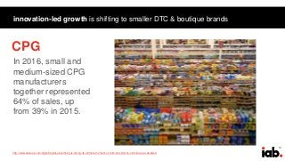 13
innovation-led growth is shifting to smaller DTC & boutique brands
http://www.adweek.com/digital/digital-advertising-is-facing-its-ultimate-moment-of-truth-and-billions-of-dollars-are-at-stake/
In 2016, small and
medium-sized CPG
manufacturers
together represented
64% of sales, up
from 39% in 2015.
CPG
 