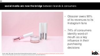 23
social media are now the bridge between brands & consumers
23
• Glossier owes 90%
of its revenues to its
Instagram fans
• 74% of consumers
identify word-of-
mouth as a key
influence in their
purchasing
decisions
Sources: Ogilvy, TNS, Google, “When the Path to Purchase Becomes the Path to Purpose,” http://think.storage.googleapis.com/docs/the-path-to-purpose_articles.pdf;
https://qz.com/847460/glossier-girls-emily-weiss-on-how-glossiers-customers-became-its-most-powerful-sales-force/
 