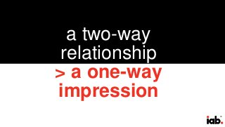 33
a two-way
relationship
> a one-way
impression
 