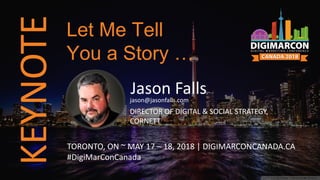 KEYNOTE
Jason Fallsjason@jasonfalls.com
DIRECTOR OF DIGITAL & SOCIAL STRATEGY,
CORNETT
TORONTO, ON ~ MAY 17 – 18, 2018 | DIGIMARCONCANADA.CA
#DigiMarConCanada
Let Me Tell
You a Story …
 