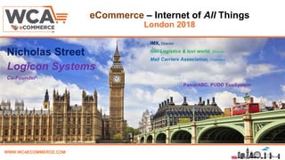 WWW.WCAECOMMERCE.COM
eCommerce – Internet of All Things
London 2018
Name, Title & Company
Nicholas Street
Logicon Systems
Co-Founder
IMX, Director
tuvi Logistics & tuvi world, Director
Mail Carriers Association, Chairman
ParcelABC, PUDO EcoSystem
 