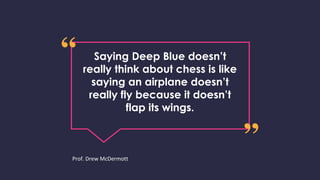 Saying Deep Blue doesn’t
really think about chess is like
saying an airplane doesn’t
really fly because it doesn’t
flap its wings.
Prof. Drew McDermott
 