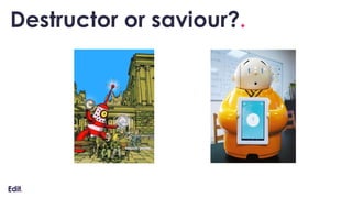 Destructor or saviour?.
 