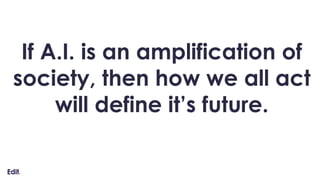 If A.I. is an amplification of
society, then how we all act
will define it’s future.
 