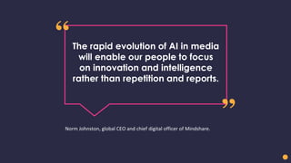 The rapid evolution of AI in media
will enable our people to focus
on innovation and intelligence
rather than repetition and reports.
Norm Johnston, global CEO and chief digital officer of Mindshare.
 