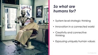Confidential
So what are
humans for?
• System level strategic thinking
• Innovation in a connected world
• Creativity and connective
thinking
• Espousing uniquely human values
 