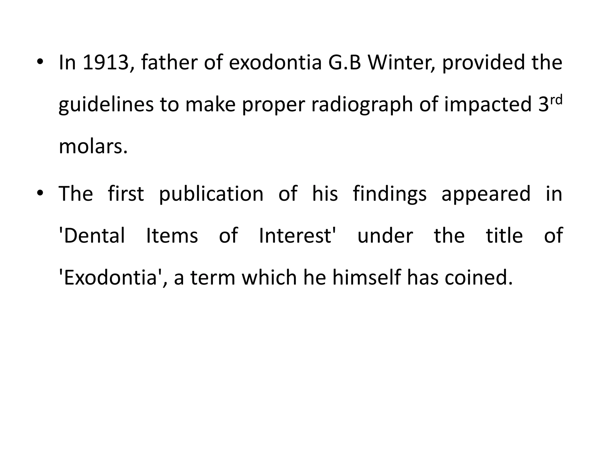 • In 1913, father of exodontia G.B Winter, provided the
guidelines to make proper radiograph of impacted 3rd
molars.
• The first publication of his findings appeared in
'Dental Items of Interest' under the title of
'Exodontia', a term which he himself has coined.
 