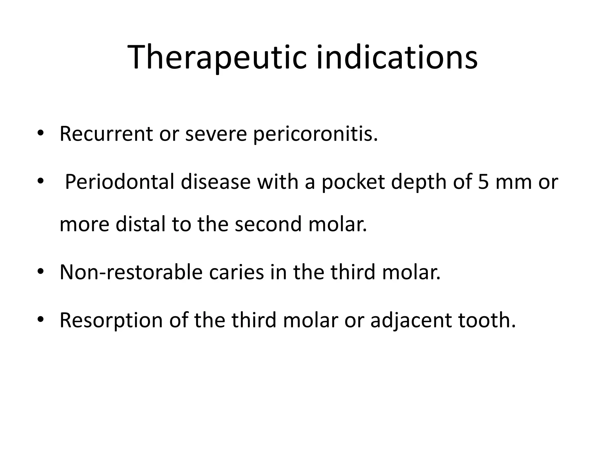 Therapeutic indications
• Recurrent or severe pericoronitis.
• Periodontal disease with a pocket depth of 5 mm or
more distal to the second molar.
• Non-restorable caries in the third molar.
• Resorption of the third molar or adjacent tooth.
 