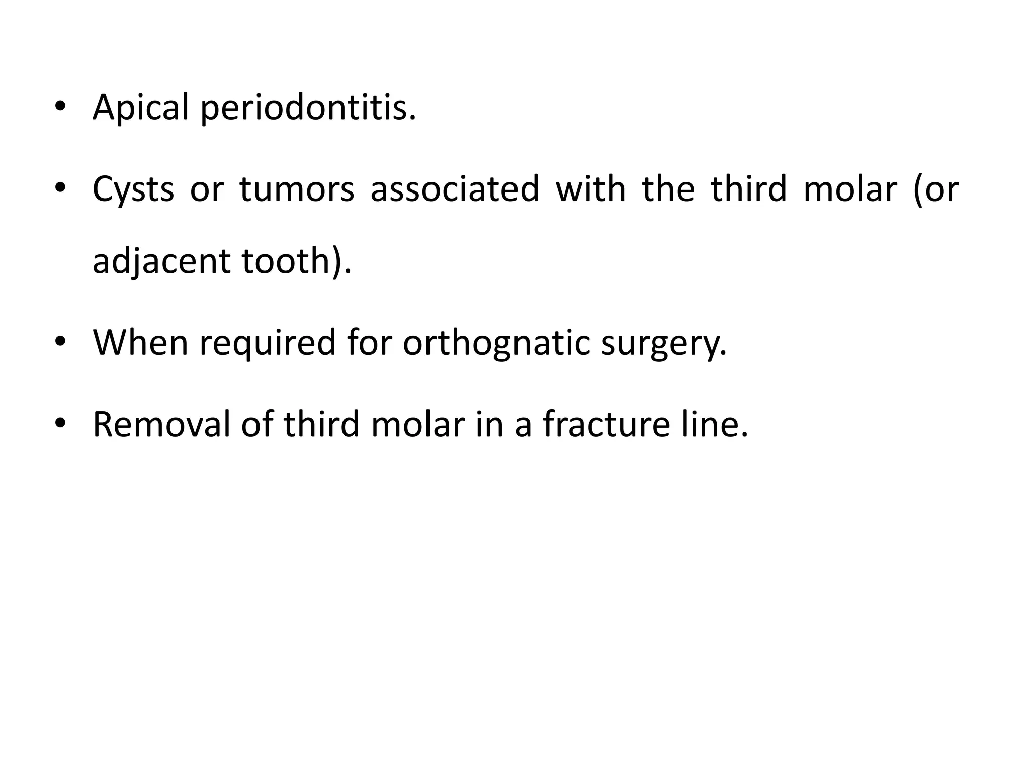 • Apical periodontitis.
• Cysts or tumors associated with the third molar (or
adjacent tooth).
• When required for orthognatic surgery.
• Removal of third molar in a fracture line.
 