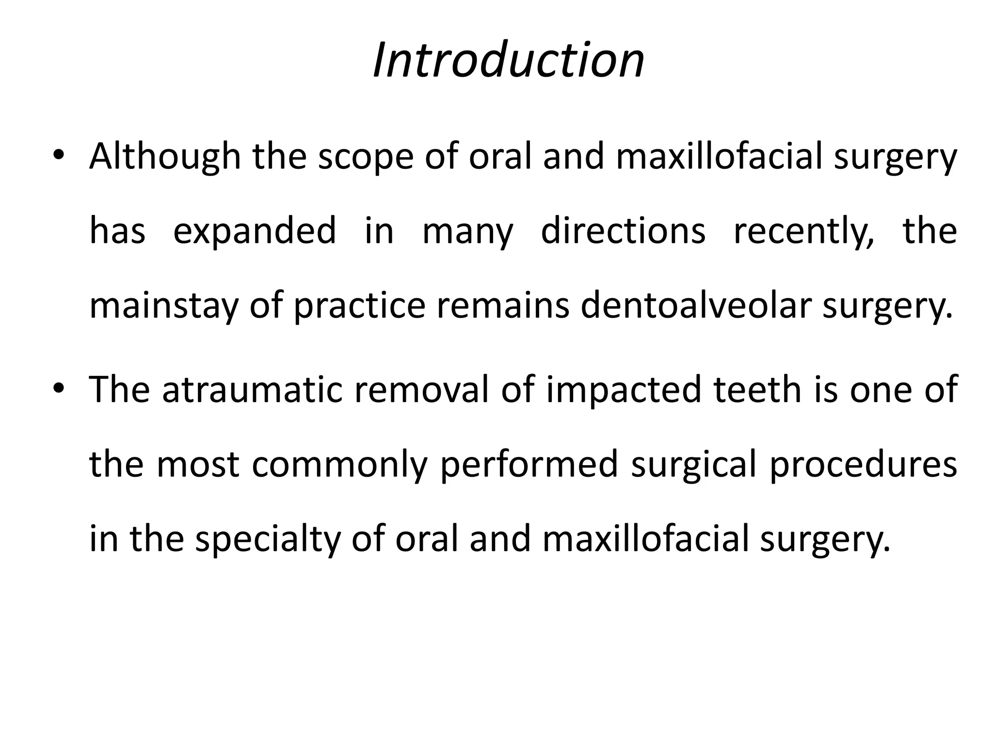 Introduction
• Although the scope of oral and maxillofacial surgery
has expanded in many directions recently, the
mainstay of practice remains dentoalveolar surgery.
• The atraumatic removal of impacted teeth is one of
the most commonly performed surgical procedures
in the specialty of oral and maxillofacial surgery.
 