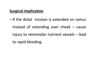 Surgical implication
–If the distal incision is extended on ramus
instead of extending over cheek – cause
injury to retromolar nutrient vessels – lead
to rapid bleeding.
 