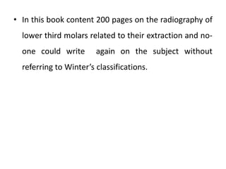 • In this book content 200 pages on the radiography of
lower third molars related to their extraction and no-
one could write again on the subject without
referring to Winter’s classifications.
 