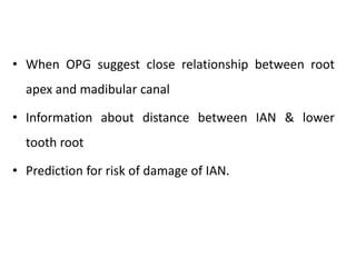 • When OPG suggest close relationship between root
apex and madibular canal
• Information about distance between IAN & lower
tooth root
• Prediction for risk of damage of IAN.
 