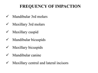  Mandibular 3rd molars
 Maxillary 3rd molars
 Maxillary cuspid
 Mandibular bicuspids
 Maxillary bicuspids
 Mandibular canine
 Maxillary central and lateral incisors
FREQUENCY OF IMPACTION
 