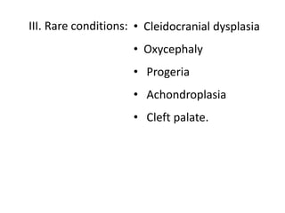 III. Rare conditions: • Cleidocranial dysplasia
• Oxycephaly
• Progeria
• Achondroplasia
• Cleft palate.
 