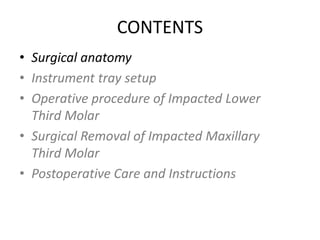 CONTENTS
• Surgical anatomy
• Instrument tray setup
• Operative procedure of Impacted Lower
Third Molar
• Surgical Removal of Impacted Maxillary
Third Molar
• Postoperative Care and Instructions
 