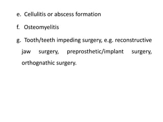 e. Cellulitis or abscess formation
f. Osteomyelitis
g. Tooth/teeth impeding surgery, e.g. reconstructive
jaw surgery, preprosthetic/implant surgery,
orthognathic surgery.
 
