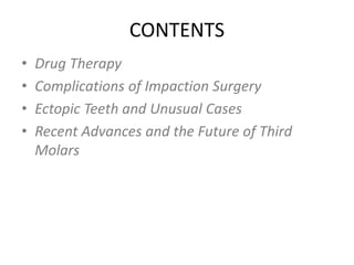 CONTENTS
• Drug Therapy
• Complications of Impaction Surgery
• Ectopic Teeth and Unusual Cases
• Recent Advances and the Future of Third
Molars
 