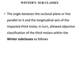 WINTER’S SUB CLASSES
• The angle between the occlusal plane or line
parallel to it and the longitudinal axis of the
impacted third molar, in turn, allowed objective
classification of the third molars within the
Winter subclasses as follows
 
