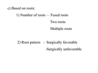 c) Based on roots:
1) Number of roots - Fused roots
Two roots
Multiple roots
2) Root pattern - Surgically favorable
-Surgically unfavorable
 