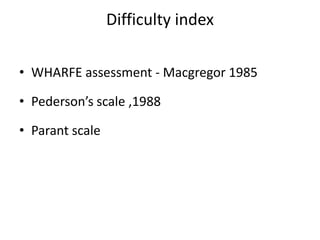 Difficulty index
• WHARFE assessment - Macgregor 1985
• Pederson’s scale ,1988
• Parant scale
 