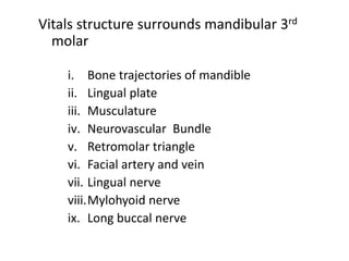 Vitals structure surrounds mandibular 3rd
molar
i. Bone trajectories of mandible
ii. Lingual plate
iii. Musculature
iv. Neurovascular Bundle
v. Retromolar triangle
vi. Facial artery and vein
vii. Lingual nerve
viii.Mylohyoid nerve
ix. Long buccal nerve
 