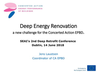 Deep Energy Renovation
a new challenge for the Concerted Action EPBD.
Jens Laustsen
Coordinator of CA EPBD
SEAI's 2nd Deep Retrofit Conference
Dublin, 14 June 2018
 