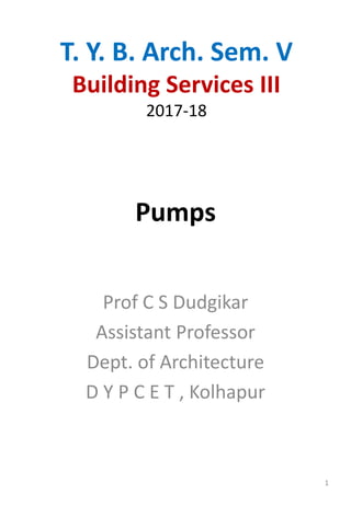 Pumps
Prof C S Dudgikar
Assistant Professor
Dept. of Architecture
D Y P C E T , Kolhapur
T. Y. B. Arch. Sem. V
Building Services III
2017-18
1
 