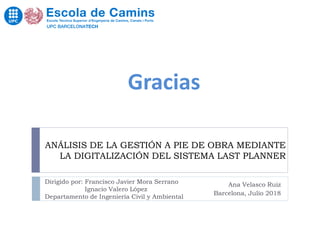 ANÁLISIS DE LA GESTIÓN A PIE DE OBRA MEDIANTE
LA DIGITALIZACIÓN DEL SISTEMA LAST PLANNER
Ana Velasco Ruiz
Barcelona, Julio 2018
Gracias
Dirigido por: Francisco Javier Mora Serrano
Ignacio Valero López
Departamento de Ingeniería Civil y Ambiental
 
