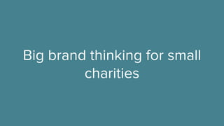 Big brand thinking for small
charities
 