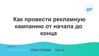 Как провести рекламную
кампанию от начала до
конца
Игорь Перция| Head of Sales | Cex.io
Докладчик:
 