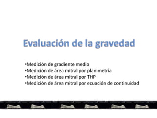 •Medición de gradiente medio
•Medición de área mitral por planimetría
•Medición de área mitral por THP
•Medición de área mitral por ecuación de continuidad
 