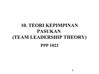 1
10. TEORI KEPIMPINAN
PASUKAN
(TEAM LEADERSHIP THEORY)
PPP 1023
 
