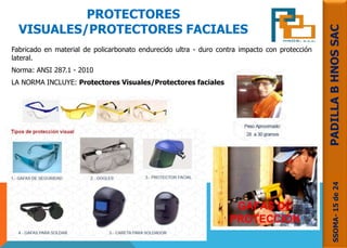 PROTECTORES
VISUALES/PROTECTORES FACIALES
Fabricado en material de policarbonato endurecido ultra - duro contra impacto con protección
lateral.
Norma: ANSI 287.1 - 2010
LA NORMA INCLUYE: Protectores Visuales/Protectores faciales
SSOMA-15de24PADILLABHNOSSAC
 