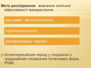 Мета дослідження: вивчення клінічної
ефективності використання
у післяопераційний період у поєднанні з
традиційним лікуванням початкових форм
РШМ.
місцевої антисептичної,
репаративної терапії
протизапальної,
 