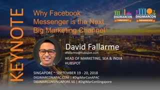 KEYNOTE
David Fallarmedfallarme@hubspot.com
HEAD OF MARKETING, SEA & INDIA
HUBSPOT
SINGAPORE ~ SEPTEMBER 19 - 20, 2018
DIGIMARCONAPAC.COM | #DigiMarConAPAC
DIGIMARCONSINGAPORE.SG | #DigiMarConSingapore
Why Facebook
Messenger is the Next
Big Marketing Channel
 