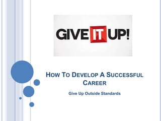 HOW TO DEVELOP A SUCCESSFUL
CAREER
Give Up Outside Standards
 