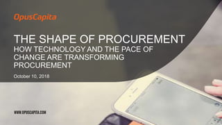 THE SHAPE OF PROCUREMENT
HOW TECHNOLOGY AND THE PACE OF
CHANGE ARE TRANSFORMING
PROCUREMENT
October 10, 2018
 